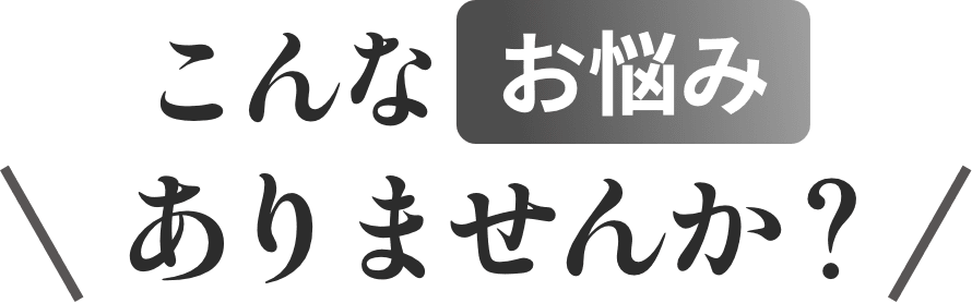 こんなお悩みありませんか？